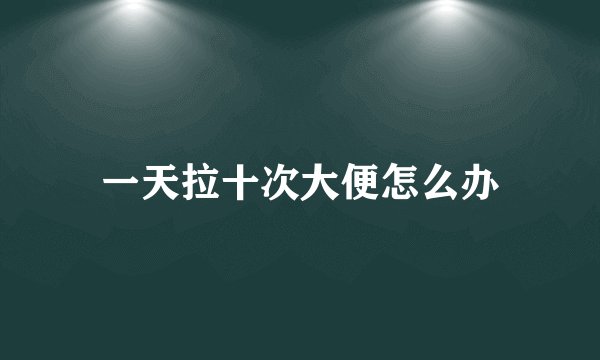一天拉十次大便怎么办