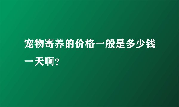 宠物寄养的价格一般是多少钱一天啊？