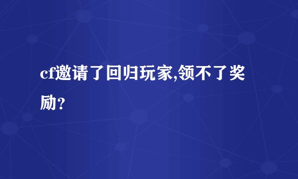 cf邀请了回归玩家,领不了奖励？