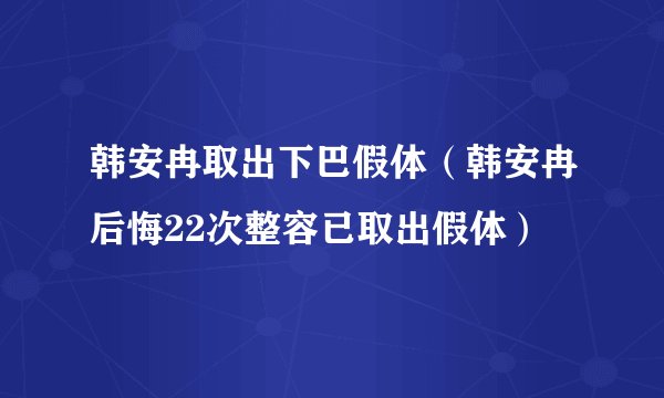 韩安冉取出下巴假体（韩安冉后悔22次整容已取出假体）