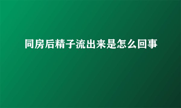 同房后精子流出来是怎么回事
