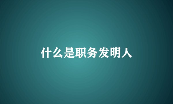 什么是职务发明人