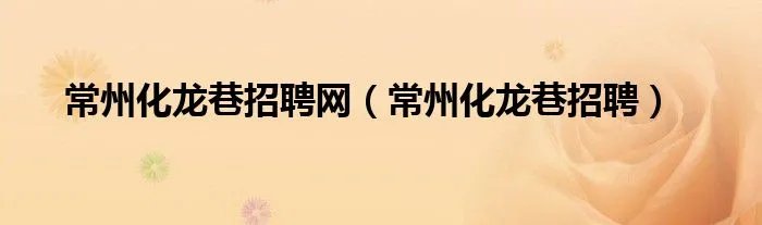 常州化龙巷招聘网（常州化龙巷招聘）