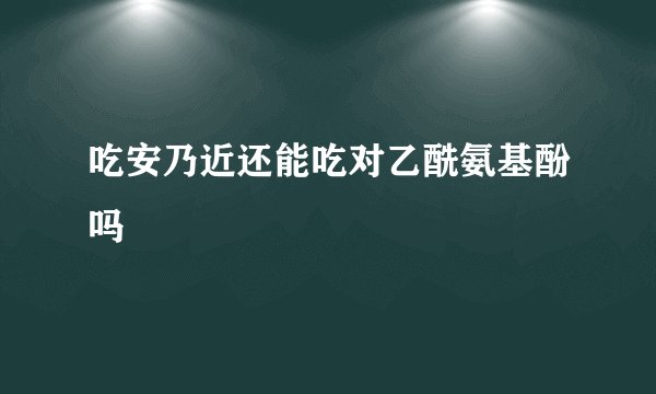 吃安乃近还能吃对乙酰氨基酚吗