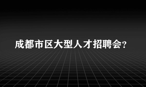 成都市区大型人才招聘会？