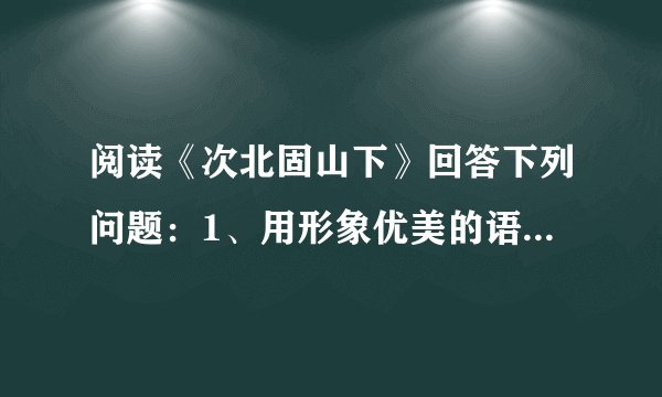 阅读《次北固山下》回答下列问题：1、用形象优美的语言，描绘“潮平两岸阔，风正一帆悬”所展现的景象。 2分 2、分析“乡书何处达？归雁洛阳边。”的感情。2分 3、任选角度，简要赏析“海日生残夜，江春入旧年。”2分