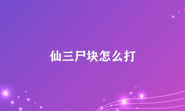 仙三尸块怎么打