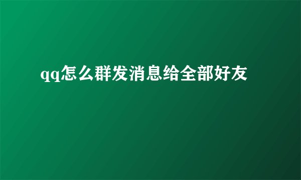 qq怎么群发消息给全部好友