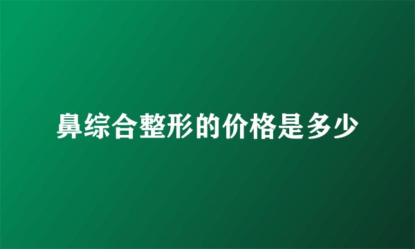 鼻综合整形的价格是多少