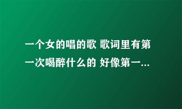 一个女的唱的歌 歌词里有第一次喝醉什么的 好像第一句歌词就是什么第一次喝醉什么的