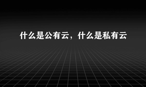 什么是公有云，什么是私有云