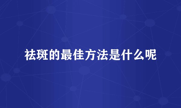 祛斑的最佳方法是什么呢
