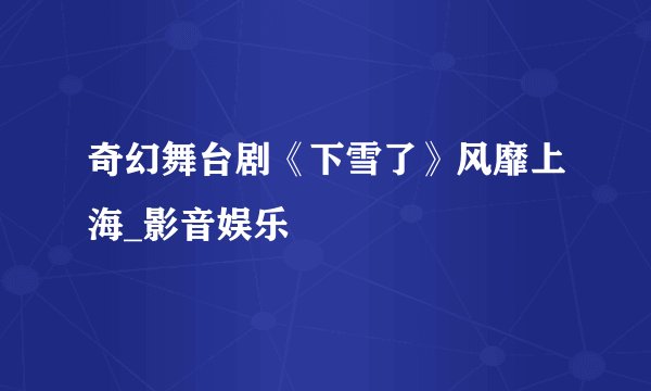 奇幻舞台剧《下雪了》风靡上海_影音娱乐