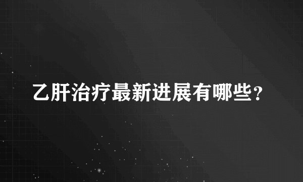乙肝治疗最新进展有哪些？