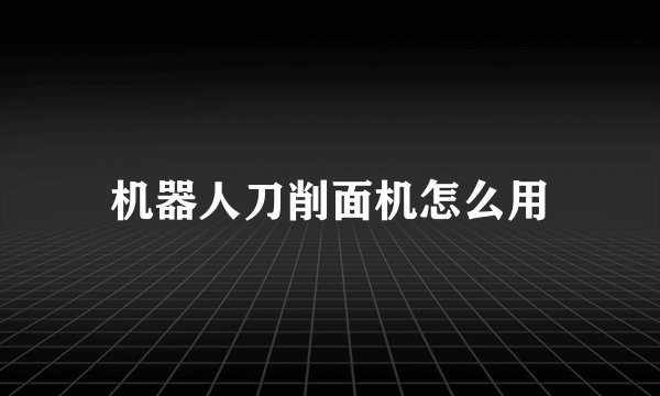 机器人刀削面机怎么用