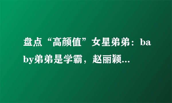 盘点“高颜值”女星弟弟:baby弟弟是学霸,赵丽颖弟弟很时尚
