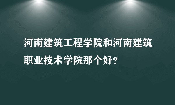 河南建筑工程学院和河南建筑职业技术学院那个好？