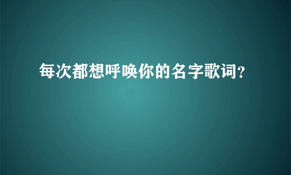 每次都想呼唤你的名字歌词？