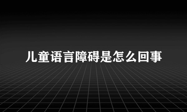 儿童语言障碍是怎么回事