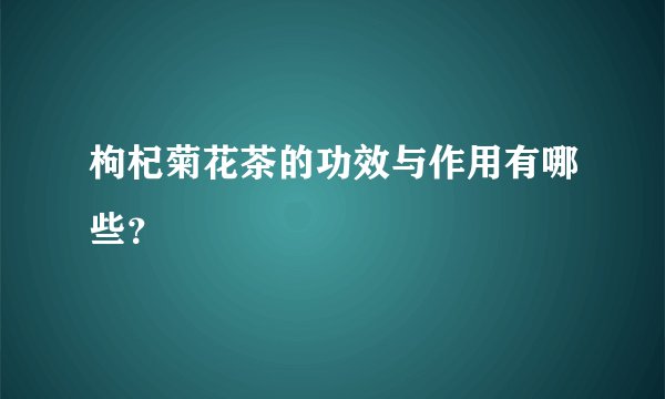 枸杞菊花茶的功效与作用有哪些？
