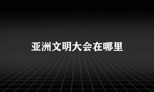 亚洲文明大会在哪里