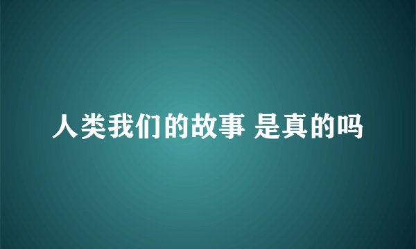人类我们的故事 是真的吗