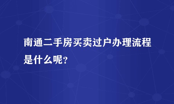 南通二手房买卖过户办理流程是什么呢？
