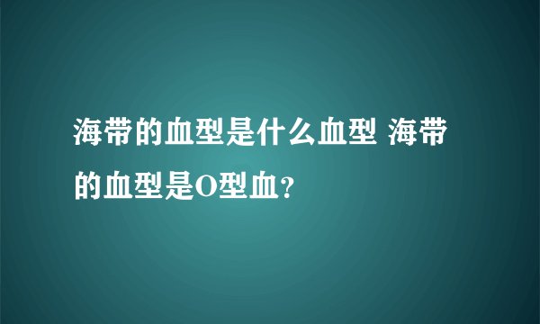 海带的血型是什么血型 海带的血型是O型血?