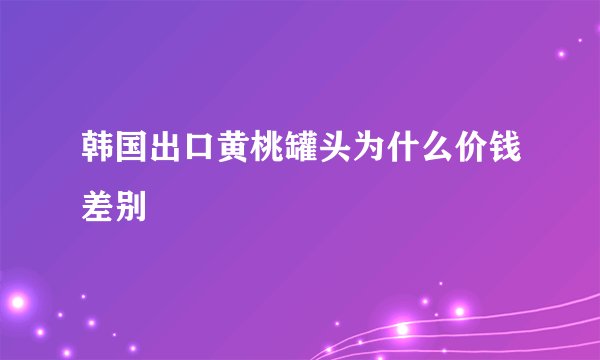 韩国出口黄桃罐头为什么价钱差别