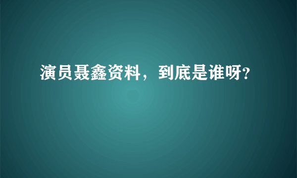 演员聂鑫资料，到底是谁呀？
