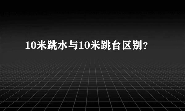 10米跳水与10米跳台区别？