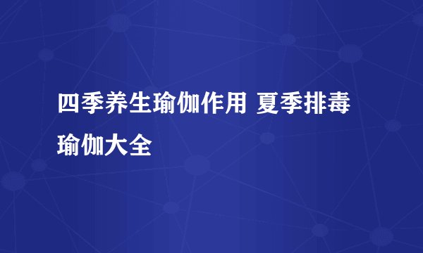 四季养生瑜伽作用 夏季排毒瑜伽大全