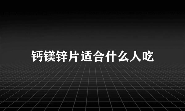 钙镁锌片适合什么人吃