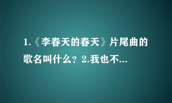 1.《李春天的春天》片尾曲的歌名叫什么?2.我也不会唱,会哼哼几句,歌词大概其:哦咋波离,我就是我,看着