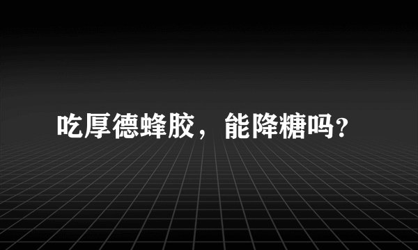 吃厚德蜂胶，能降糖吗？