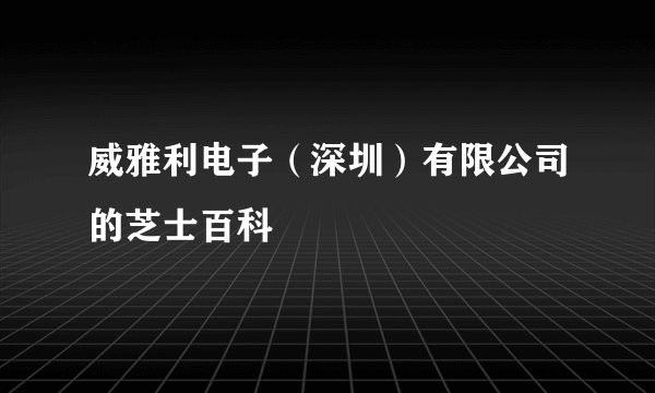 威雅利电子（深圳）有限公司的芝士百科