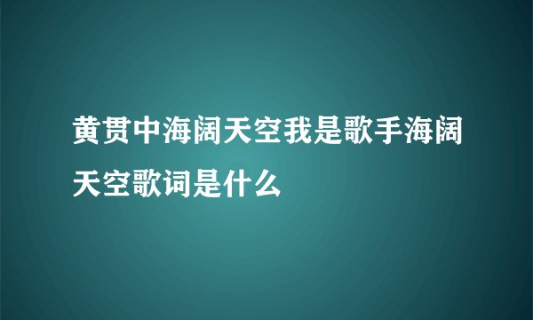 黄贯中海阔天空我是歌手海阔天空歌词是什么