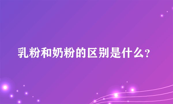 乳粉和奶粉的区别是什么？