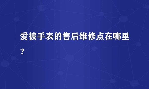 爱彼手表的售后维修点在哪里？