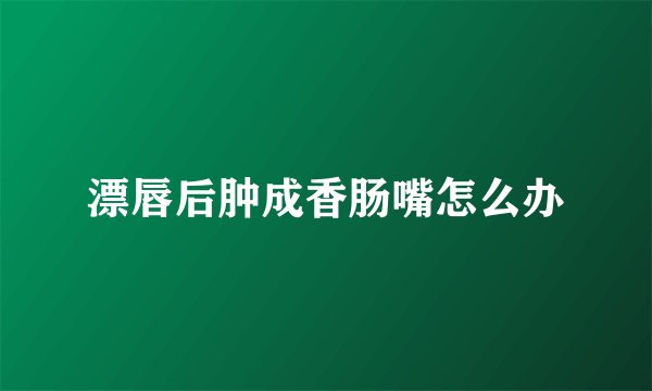 漂唇后肿成香肠嘴怎么办