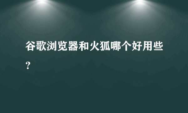 谷歌浏览器和火狐哪个好用些？