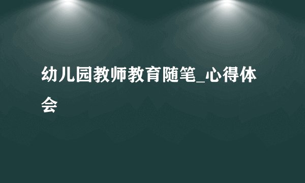 幼儿园教师教育随笔_心得体会