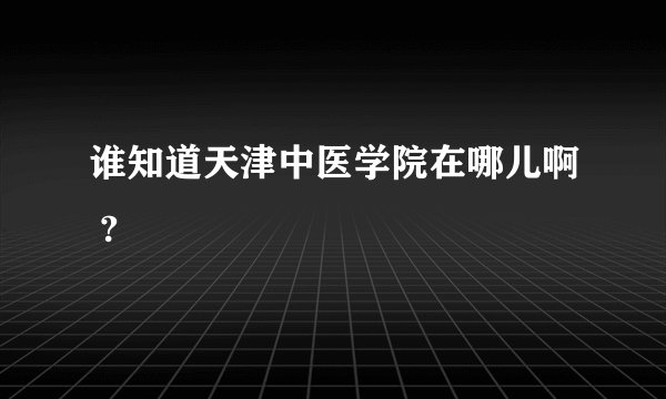 谁知道天津中医学院在哪儿啊 ?
