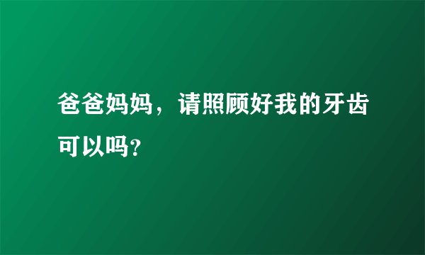 爸爸妈妈,请照顾好我的牙齿可以吗?
