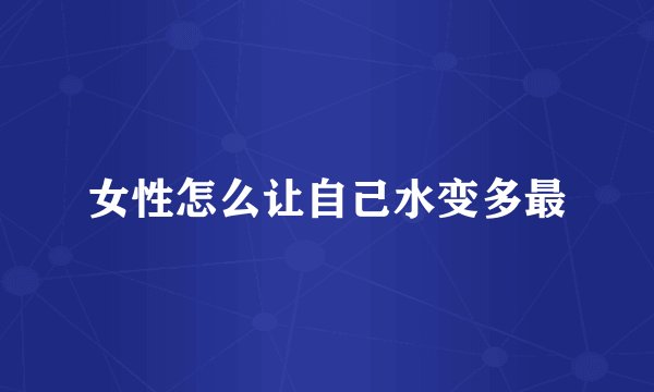 女性怎么让自己水变多最