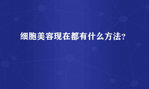 细胞美容现在都有什么方法？