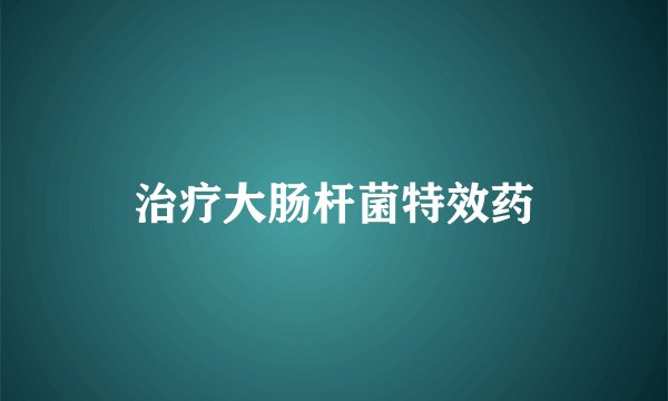 治疗大肠杆菌特效药