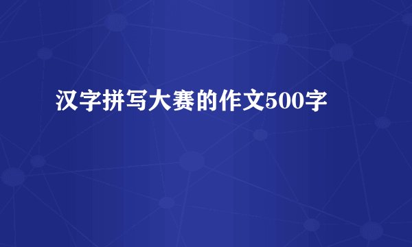 汉字拼写大赛的作文500字