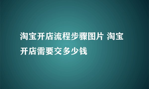 淘宝开店流程步骤图片 淘宝开店需要交多少钱