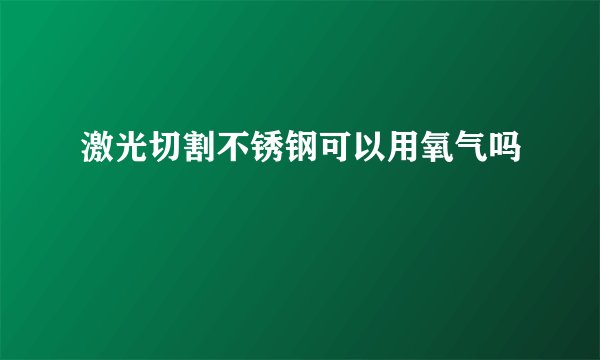 激光切割不锈钢可以用氧气吗